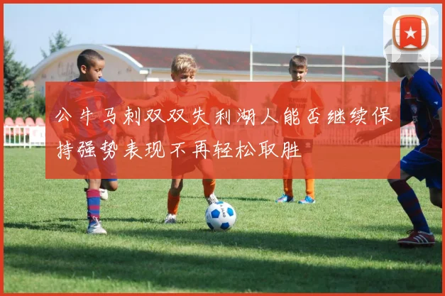 公牛马刺双双失利湖人能否继续保持强势表现不再轻松取胜